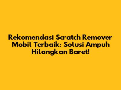 Rekomendasi Scratch Remover Mobil Terbaik: Solusi Ampuh Hilangkan Baret!