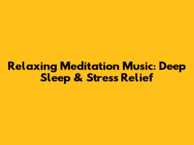 Relaxing Meditation Music: Deep Sleep & Stress Relief