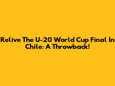 Relive The U-20 World Cup Final In Chile: A Throwback!