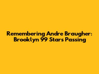 Remembering Andre Braugher: Brooklyn 99 Star's Passing