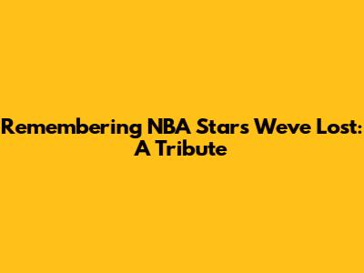 Remembering NBA Stars We've Lost: A Tribute