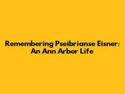 Remembering Pseibrianse Eisner: An Ann Arbor Life