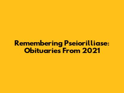Remembering Pseiorilliase: Obituaries From 2021