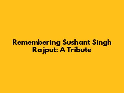 Remembering Sushant Singh Rajput: A Tribute