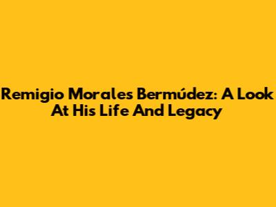 Remigio Morales Bermúdez: A Look At His Life And Legacy