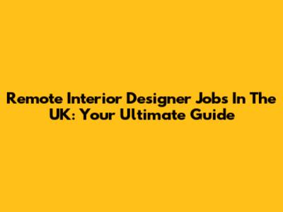 Remote Interior Designer Jobs In The UK: Your Ultimate Guide