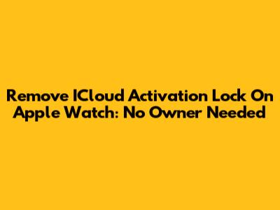 Remove ICloud Activation Lock On Apple Watch: No Owner Needed