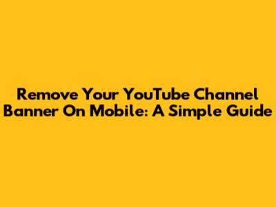 Remove Your YouTube Channel Banner On Mobile: A Simple Guide