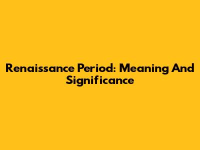 Renaissance Period: Meaning And Significance