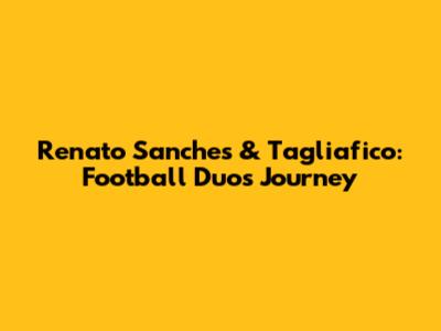 Renato Sanches & Tagliafico: Football Duo's Journey