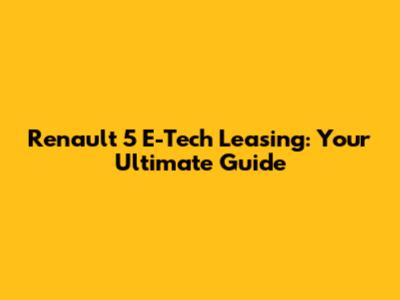 Renault 5 E-Tech Leasing: Your Ultimate Guide