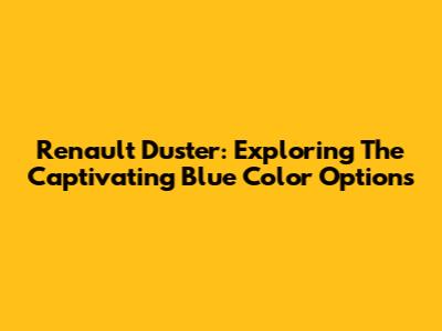 Renault Duster: Exploring The Captivating Blue Color Options
