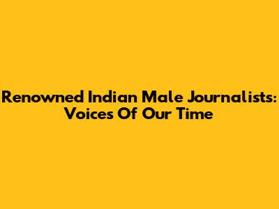 Renowned Indian Male Journalists: Voices Of Our Time
