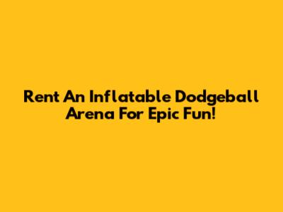 Rent An Inflatable Dodgeball Arena For Epic Fun!