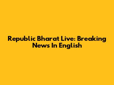 Republic Bharat Live: Breaking News In English