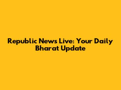 Republic News Live: Your Daily Bharat Update