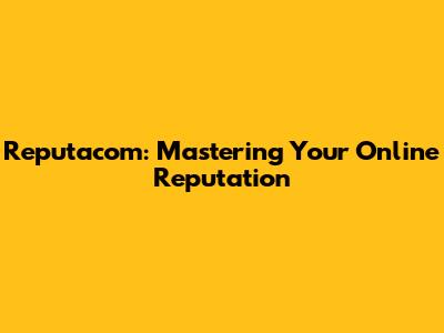 Reputacom: Mastering Your Online Reputation