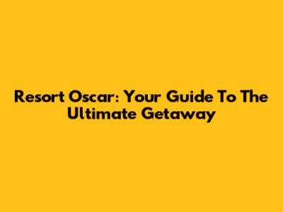 Resort Oscar: Your Guide To The Ultimate Getaway