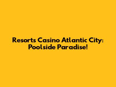 Resorts Casino Atlantic City: Poolside Paradise!