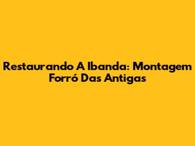 Restaurando A 'Ibanda': Montagem Forró Das Antigas