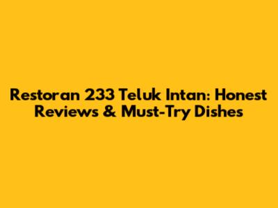 Restoran 233 Teluk Intan: Honest Reviews & Must-Try Dishes
