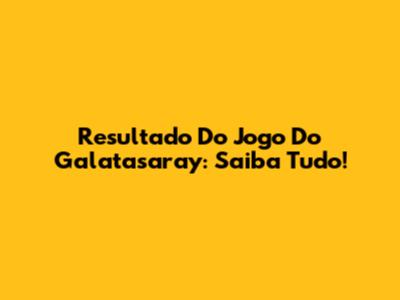 Resultado Do Jogo Do Galatasaray: Saiba Tudo!