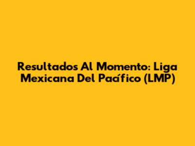 Resultados Al Momento: Liga Mexicana Del Pacífico (LMP)