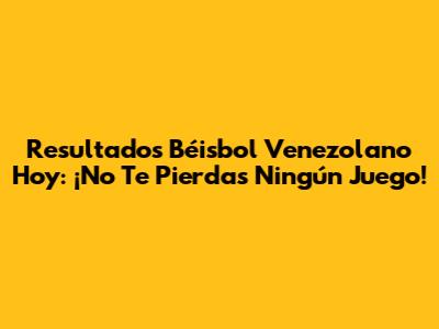 Resultados Béisbol Venezolano Hoy: ¡No Te Pierdas Ningún Juego!