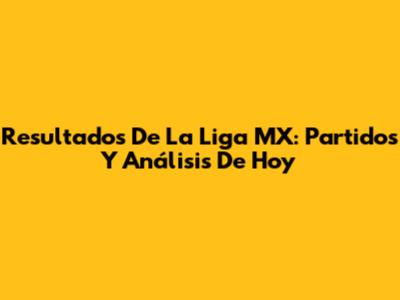 Resultados De La Liga MX: Partidos Y Análisis De Hoy