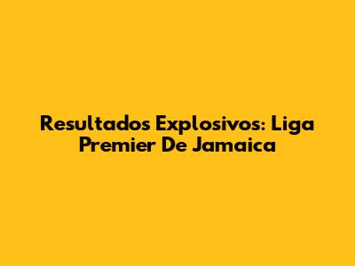 Resultados Explosivos: Liga Premier De Jamaica