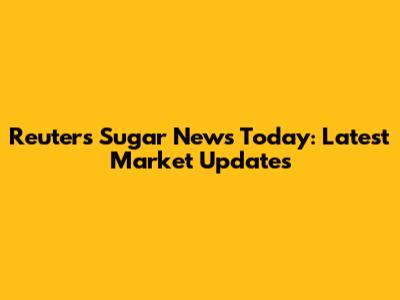 Reuters Sugar News Today: Latest Market Updates