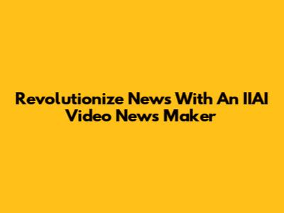 Revolutionize News With An IIAI Video News Maker