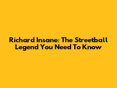 Richard Insane: The Streetball Legend You Need To Know