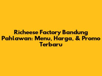 Richeese Factory Bandung Pahlawan: Menu, Harga, & Promo Terbaru