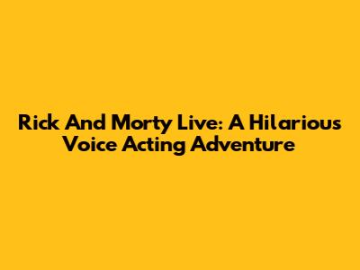 Rick And Morty Live: A Hilarious Voice Acting Adventure