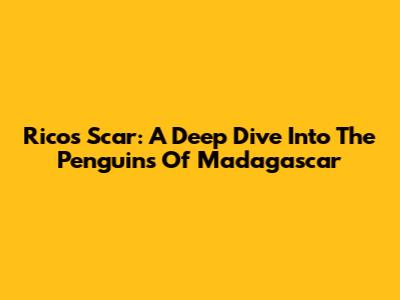 Rico's Scar: A Deep Dive Into The Penguins Of Madagascar