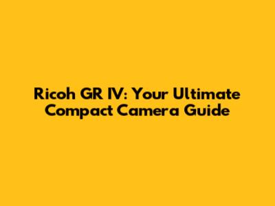Ricoh GR IV: Your Ultimate Compact Camera Guide