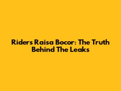 Riders Raisa Bocor: The Truth Behind The Leaks