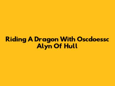 Riding A Dragon With Oscdoessc Alyn Of Hull