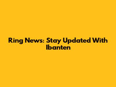Ring News: Stay Updated With Ibanten