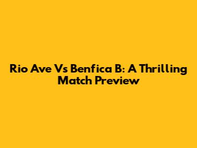 Rio Ave Vs Benfica B: A Thrilling Match Preview