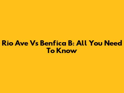 Rio Ave Vs Benfica B: All You Need To Know