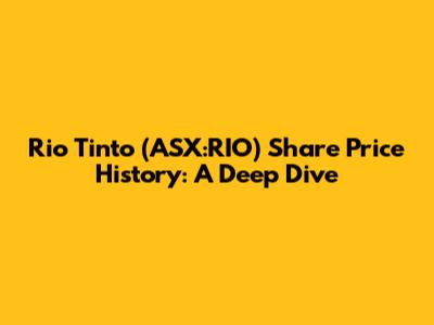 Rio Tinto (ASX:RIO) Share Price History: A Deep Dive