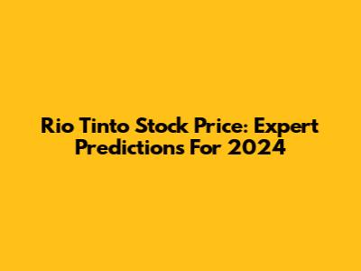 Rio Tinto Stock Price: Expert Predictions For 2024
