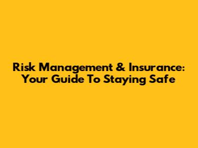 Risk Management & Insurance: Your Guide To Staying Safe