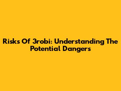 Risks Of 3robi: Understanding The Potential Dangers