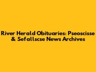 River Herald Obituaries: Pseoscisse & Sefallscse News Archives