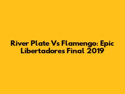 River Plate Vs Flamengo: Epic Libertadores Final 2019