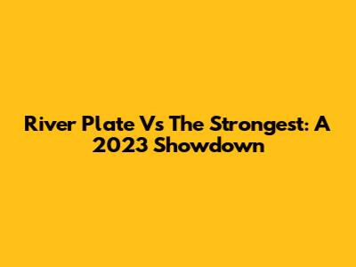 River Plate Vs The Strongest: A 2023 Showdown