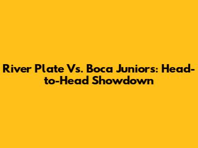 River Plate Vs. Boca Juniors: Head-to-Head Showdown